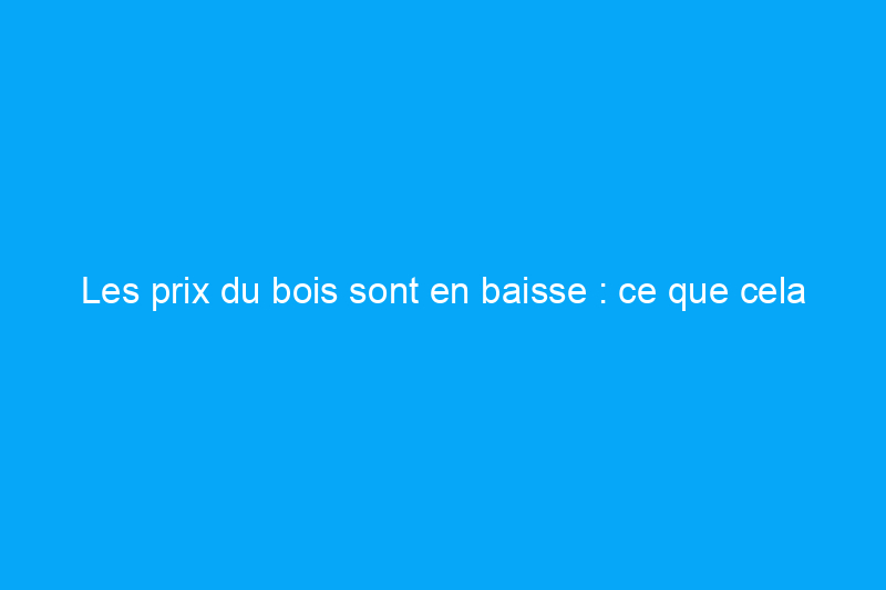 Les prix du bois sont en baisse : ce que cela signifie pour vos projets d’été et le marché immobilier