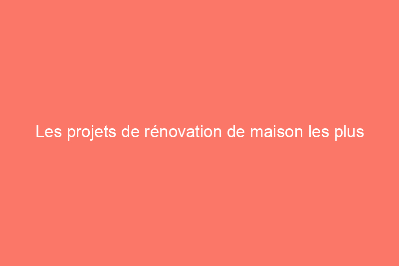 Les projets de rénovation de maison les plus populaires en Amérique et leur coût