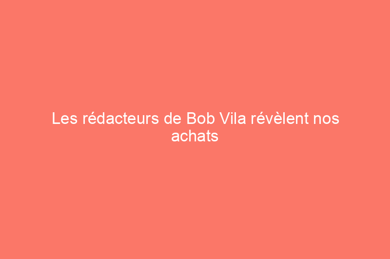 Les rédacteurs de Bob Vila révèlent nos achats de maison préférés de 2021