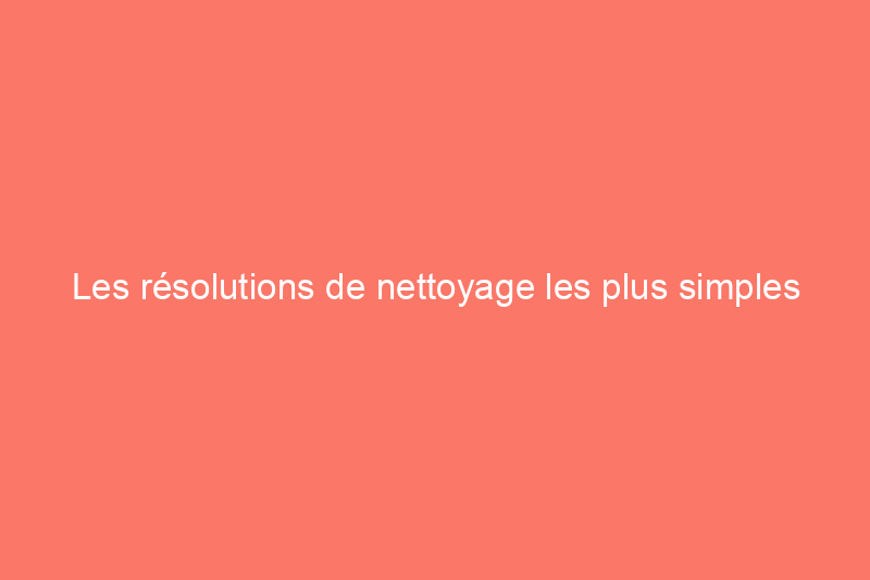 Les résolutions de nettoyage les plus simples que vous pouvez prendre et comment les tenir