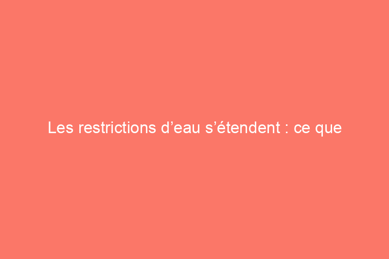 Les restrictions d’eau s’étendent : ce que cela signifie pour votre maison et votre jardin