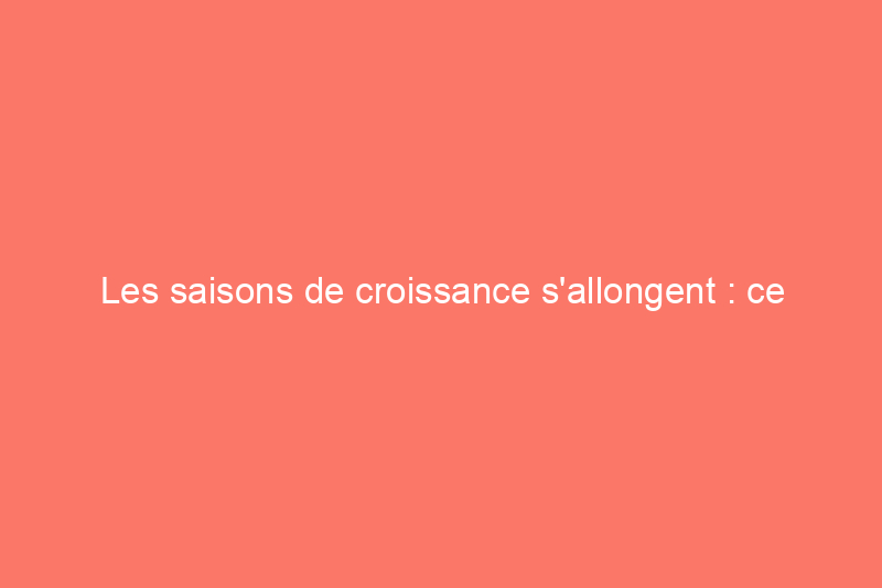 Les saisons de croissance s'allongent : ce que cela signifie pour votre aménagement paysager