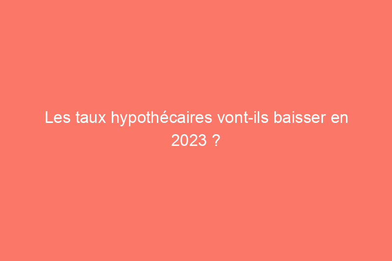 Les taux hypothécaires vont-ils baisser en 2023 ?