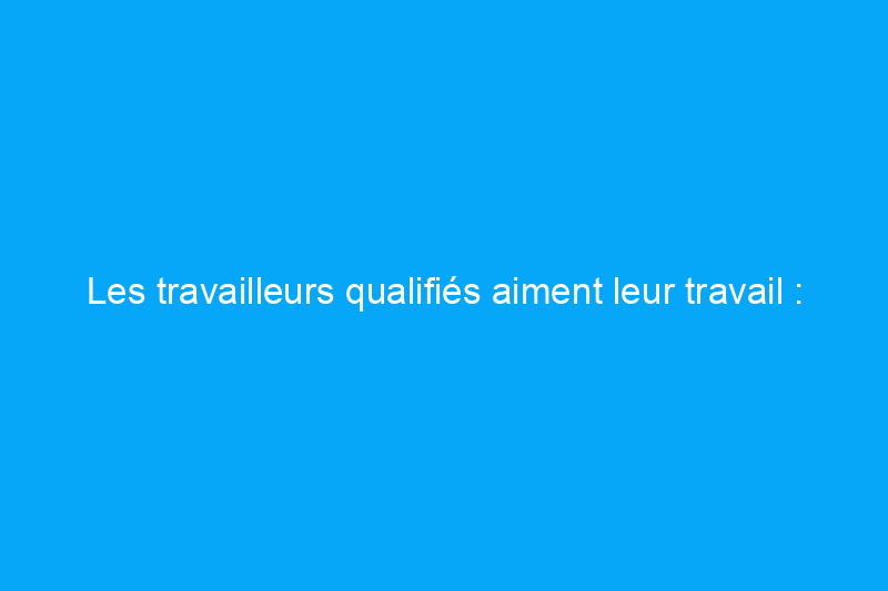 Les travailleurs qualifiés aiment leur travail : voici 7 raisons pour lesquelles