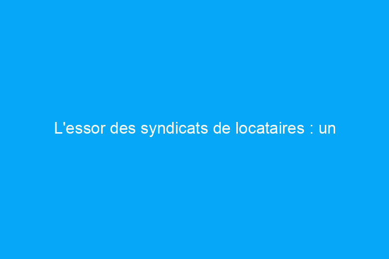 L'essor des syndicats de locataires : un changement radical pour les locataires du monde entier