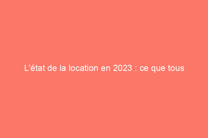 L'état de la location en 2023 : ce que tous les locataires et propriétaires doivent savoir