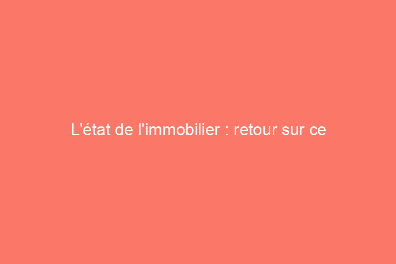 L'état de l'immobilier : retour sur ce qui a changé en 2022