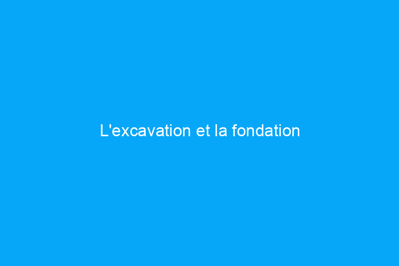 L'excavation et la fondation