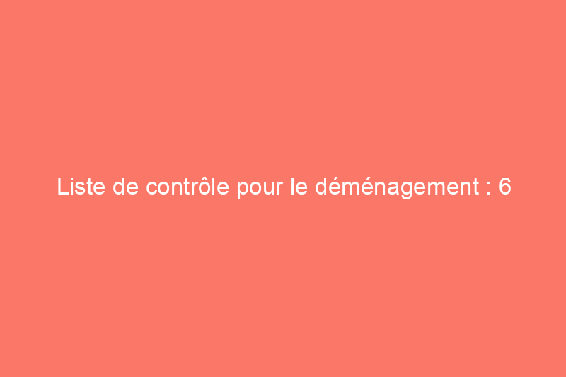 Liste de contrôle pour le déménagement : 6 étapes importantes pour vous déplacer d'un endroit à un autre