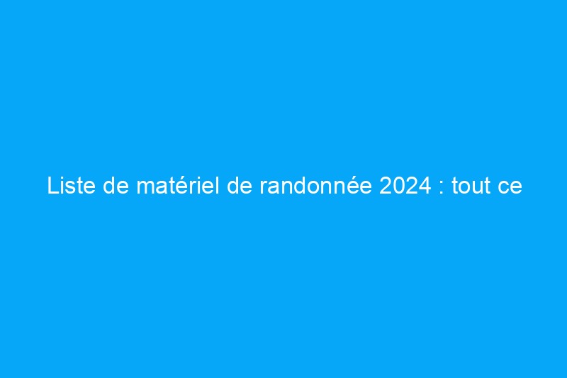 Liste de matériel de randonnée 2024 : tout ce dont vous avez besoin pour parcourir les sentiers