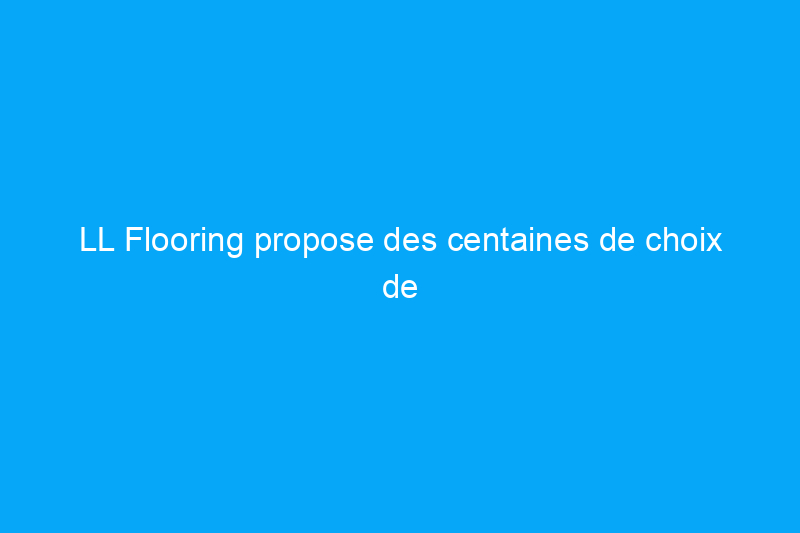 LL Flooring propose des centaines de choix de revêtements de sol, mais est-ce une bonne option pour les propriétaires ?