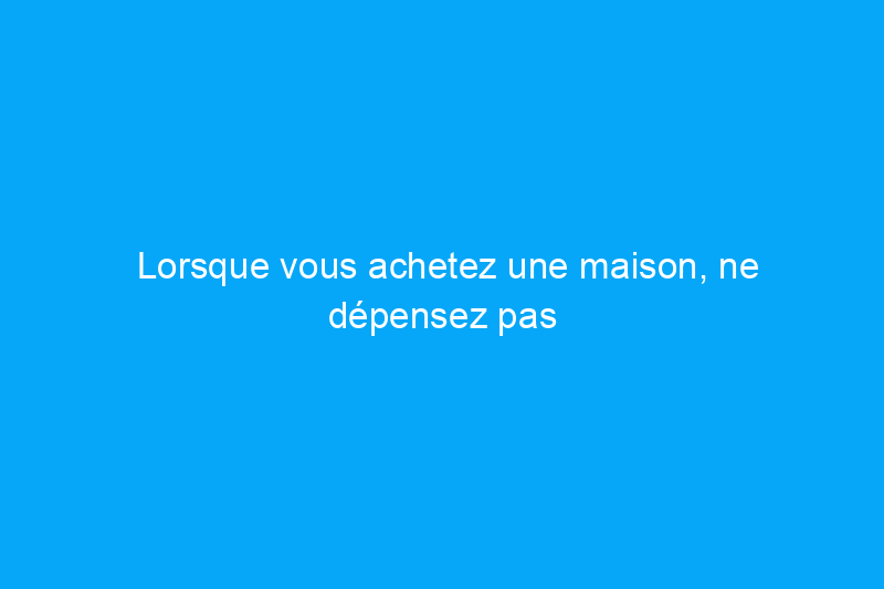 Lorsque vous achetez une maison, ne dépensez pas plus pour ces caractéristiques