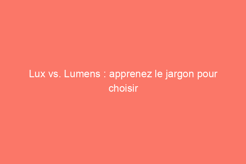 Lux vs. Lumens : apprenez le jargon pour choisir votre prochain éclairage