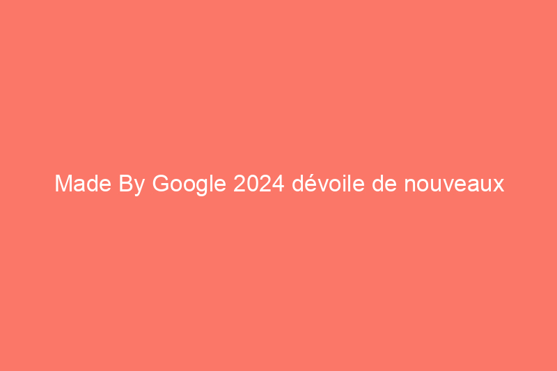 Made By Google 2024 dévoile de nouveaux téléphones Pixel 9 Pro et un nouveau téléphone pliable