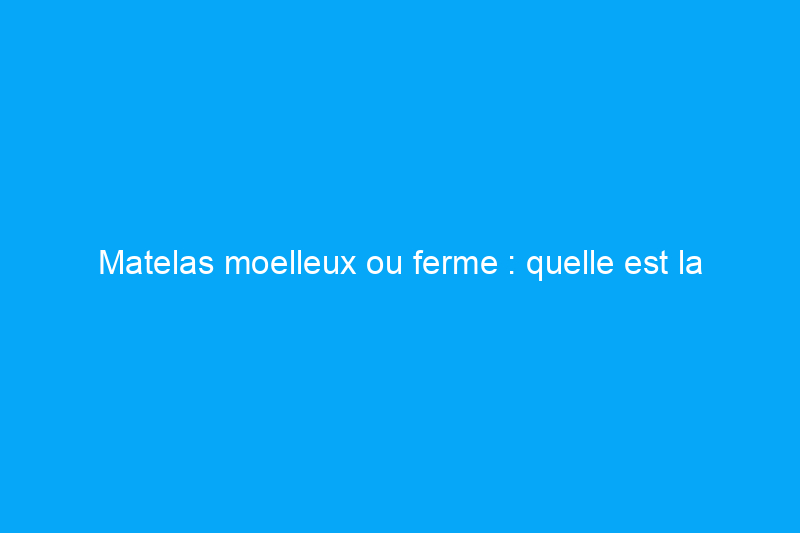 Matelas moelleux ou ferme : quelle est la différence ?