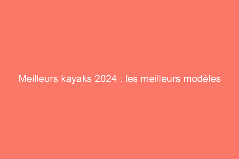 Meilleurs kayaks 2024 : les meilleurs modèles pour la randonnée, l'eau vive, le tandem et plus encore