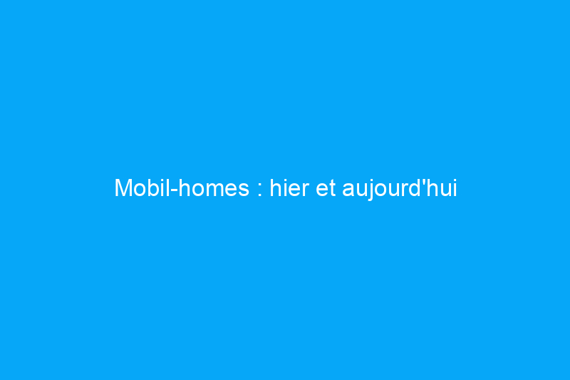 Mobil-homes : hier et aujourd'hui