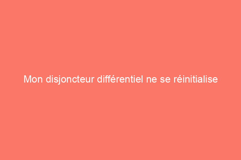 Mon disjoncteur différentiel ne se réinitialise pas. Que s'est-il passé ?