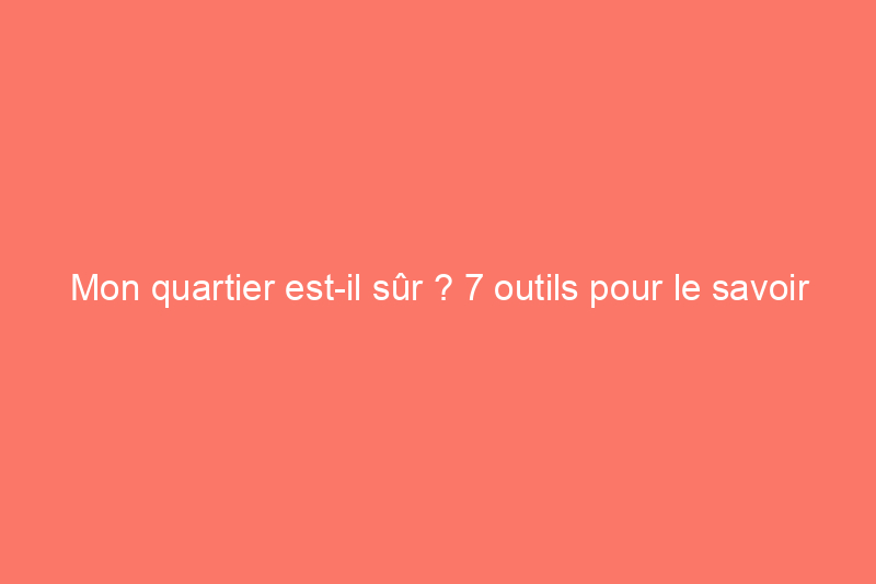 Mon quartier est-il sûr ? 7 outils pour le savoir