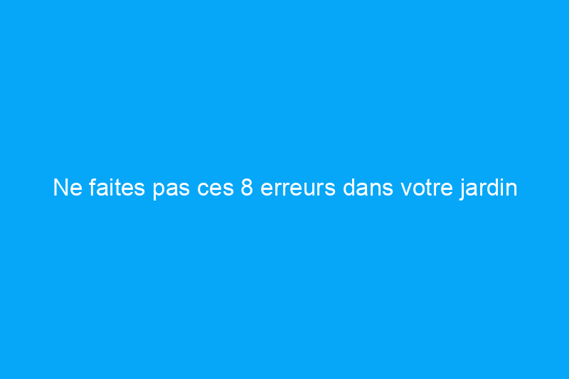 Ne faites pas ces 8 erreurs dans votre jardin