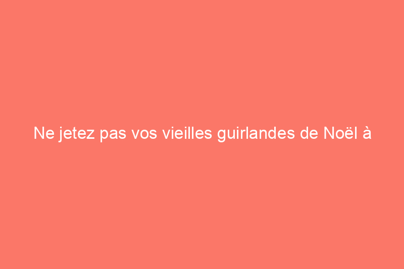 Ne jetez pas vos vieilles guirlandes de Noël à la poubelle, faites plutôt ceci