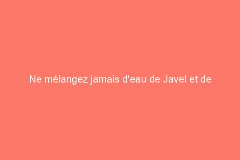 Ne mélangez jamais d'eau de Javel et de vinaigre lors du nettoyage : voici pourquoi