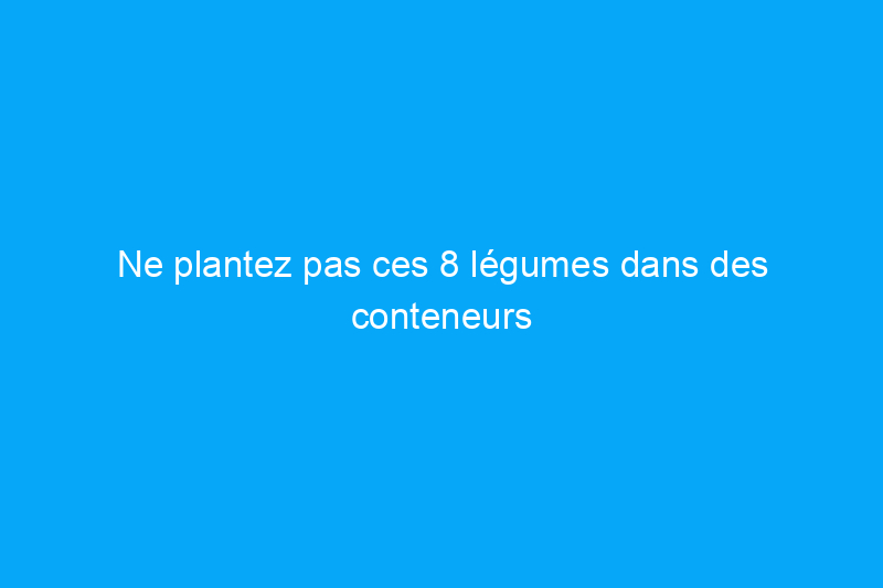 Ne plantez pas ces 8 légumes dans des conteneurs