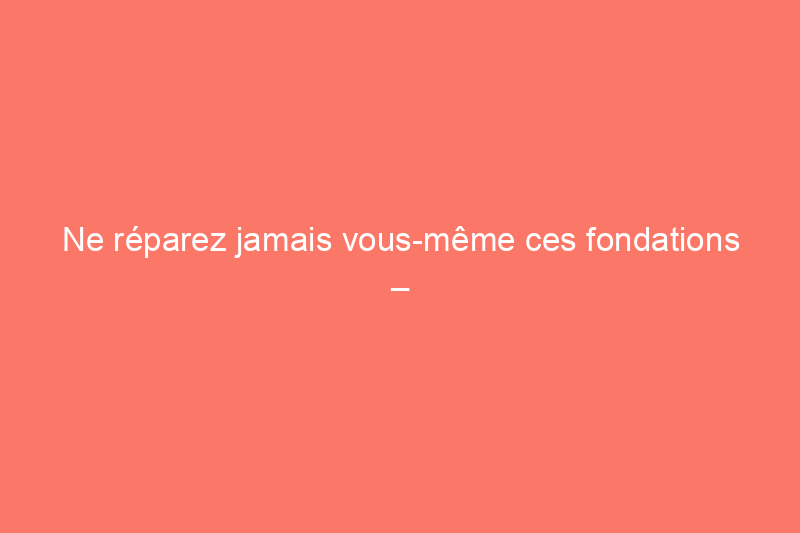 Ne réparez jamais vous-même ces fondations – et qui appeler à la place