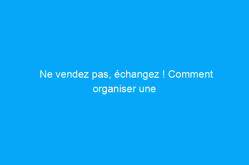 Ne vendez pas, échangez ! Comment organiser une bourse d'échange communautaire réussie