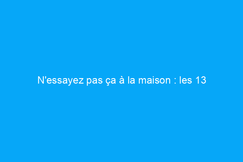 N'essayez pas ça à la maison : les 13 bricolages les plus dangereux