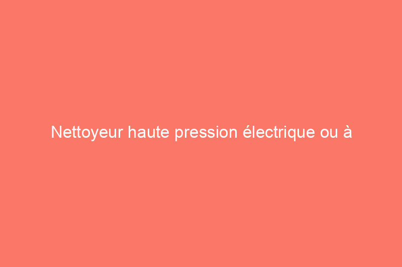 Nettoyeur haute pression électrique ou à essence : choisir la bonne machine de nettoyage