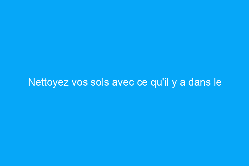 Nettoyez vos sols avec ce qu'il y a dans le garde-manger