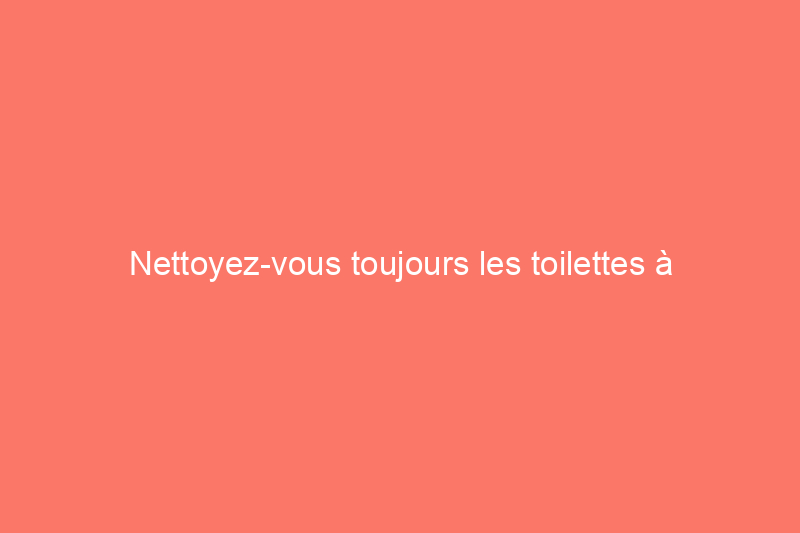 Nettoyez-vous toujours les toilettes à l’ancienne ?