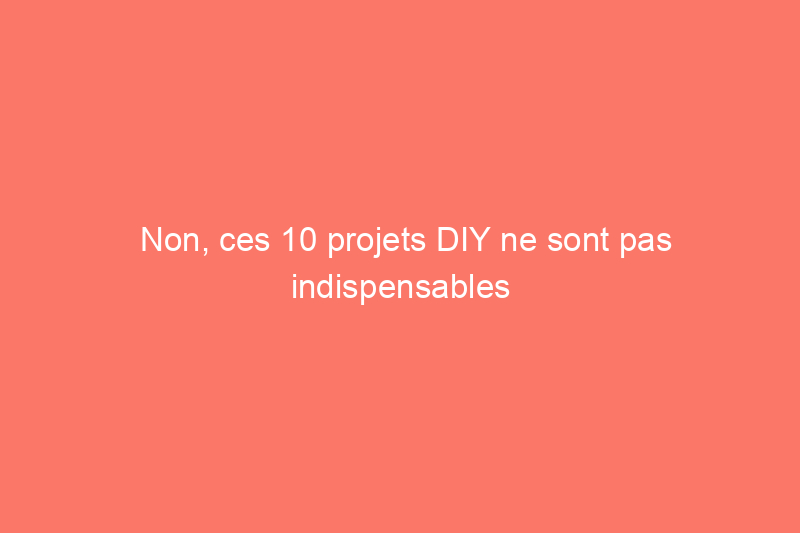 Non, ces 10 projets DIY ne sont pas indispensables