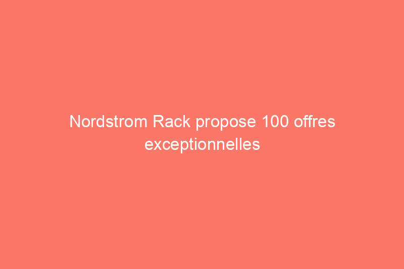 Nordstrom Rack propose 100 offres exceptionnelles du début de l'automne, mais voici les 15 que nous avons déjà ajoutées à nos paniers