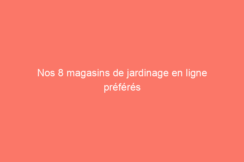 Nos 8 magasins de jardinage en ligne préférés pour les graines, les plantes, les fournitures et plus encore