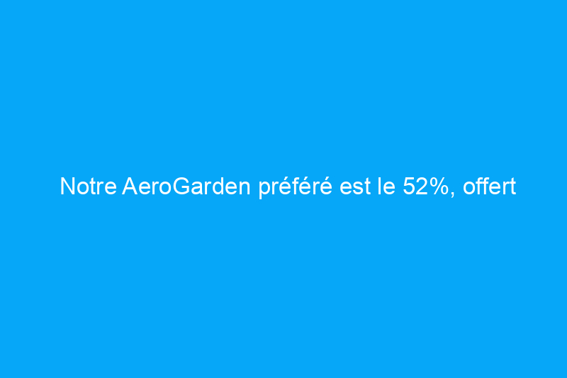 Notre AeroGarden préféré est le 52%, offert pour le Cyber Monday et qui constitue un superbe cadeau