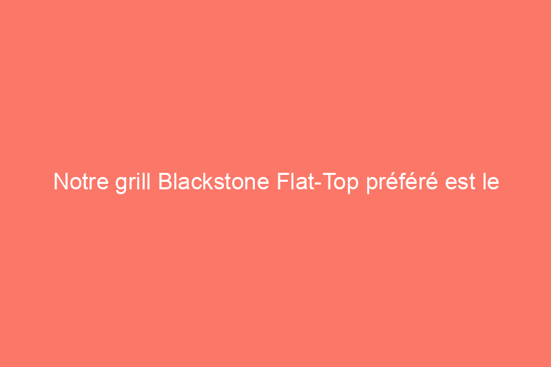 Notre grill Blackstone Flat-Top préféré est le $126, en congé pour le week-end du Memorial Day