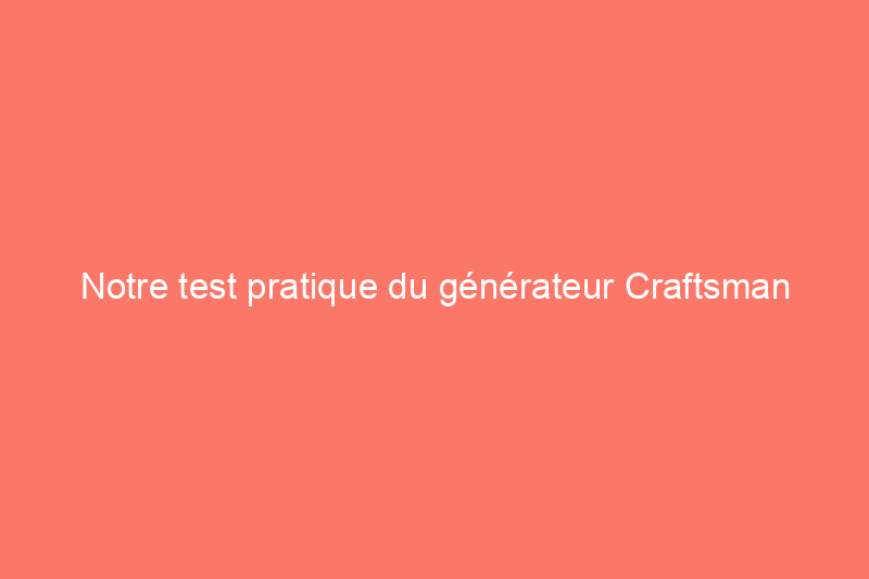 Notre test pratique du générateur Craftsman Performance de 6 000 watts