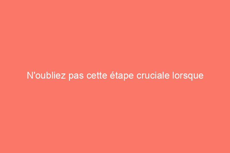 N'oubliez pas cette étape cruciale lorsque vous achetez une maison à retourner