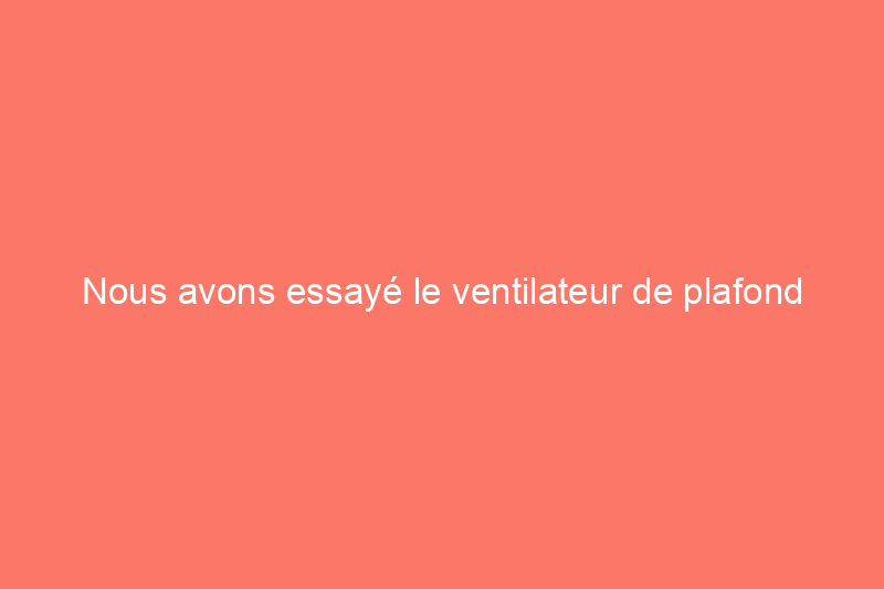 Nous avons essayé le ventilateur de plafond d'une star de HGTV : voici ce que nous en avons pensé