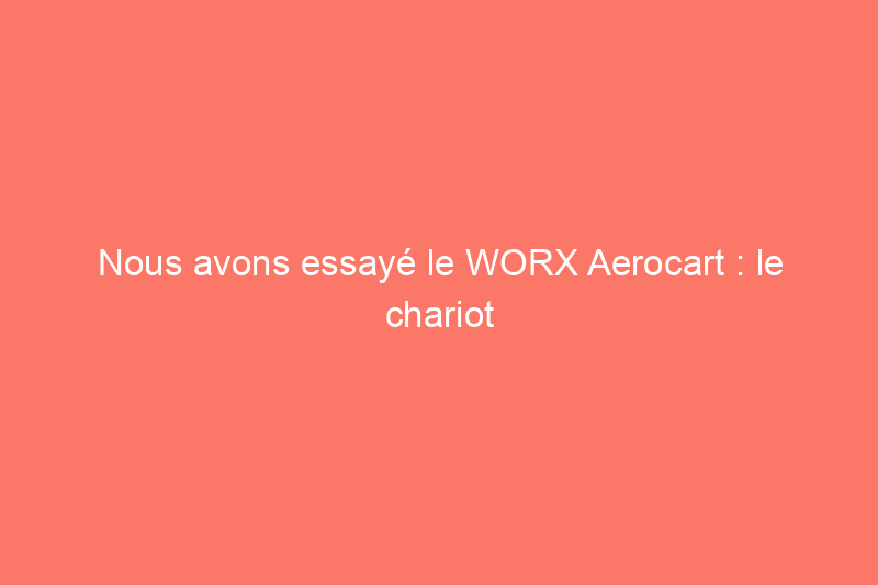 Nous avons essayé le WORX Aerocart : le chariot polyvalent en vaut-il la peine ?