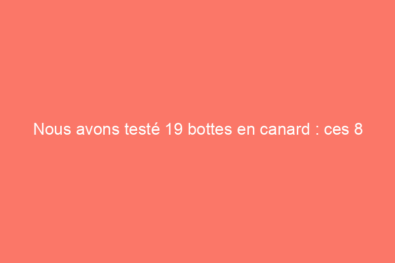 Nous avons testé 19 bottes en canard : ces 8 bottes garderont vos pieds au chaud et au sec