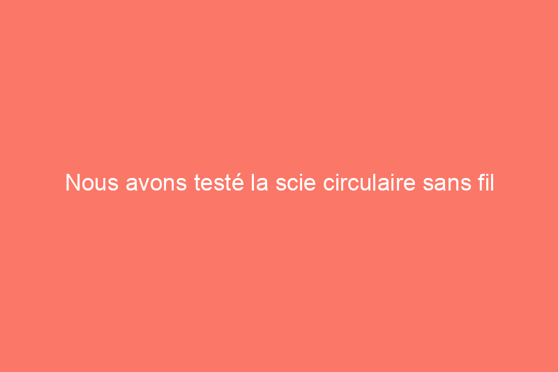 Nous avons testé la scie circulaire sans fil Makita 36 volts : est-elle à la hauteur ?