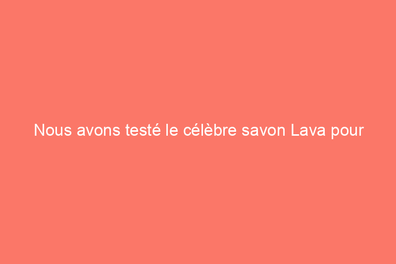 Nous avons testé le célèbre savon Lava pour les bricoleurs afin de savoir s'il est à la hauteur de son battage médiatique