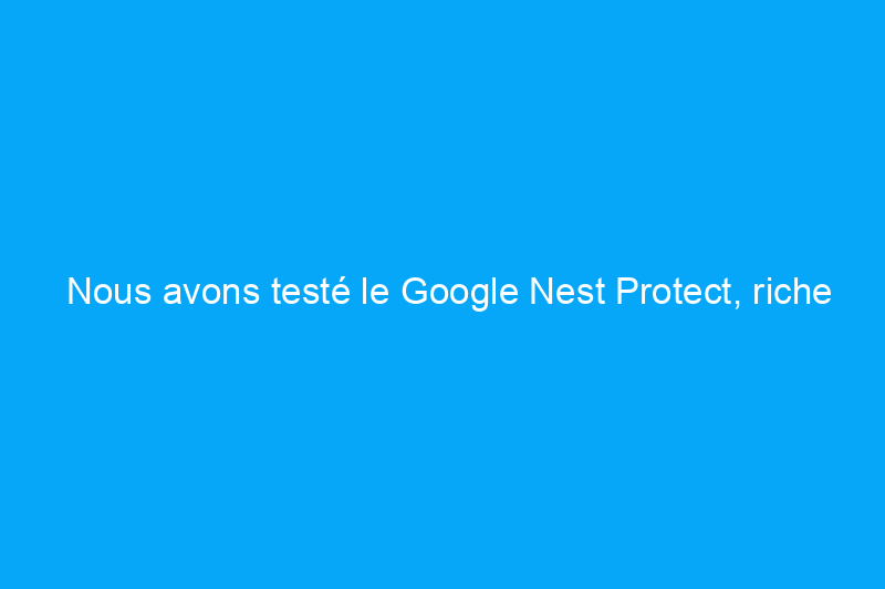 Nous avons testé le Google Nest Protect, riche en fonctionnalités, pour voir s'il vaut son prix