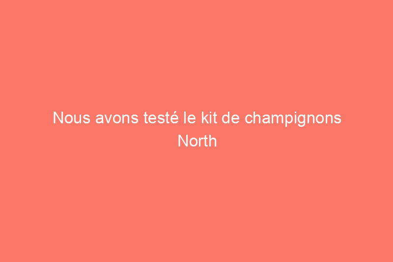 Nous avons testé le kit de champignons North Spore pour voir si nous pouvions cultiver des champignons à la maison