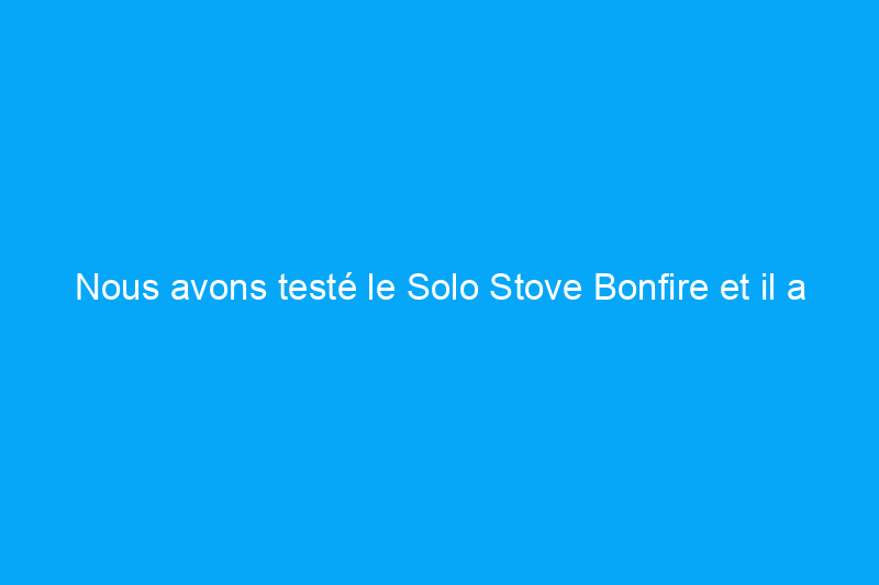 Nous avons testé le Solo Stove Bonfire et il a été à la hauteur de ses attentes