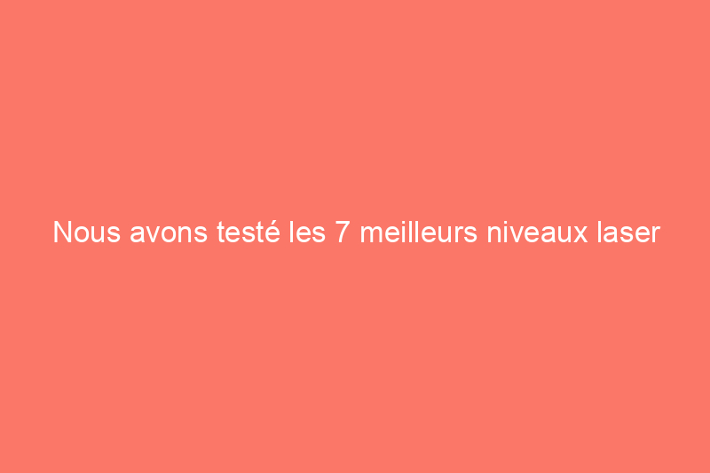 Nous avons testé les 7 meilleurs niveaux laser pour les bricoleurs et les professionnels