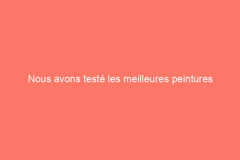 Nous avons testé les meilleures peintures d'intérieur pour chaque pièce de votre maison